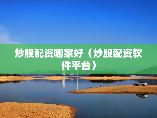 炒股配资哪家好（炒股配资软件平台）