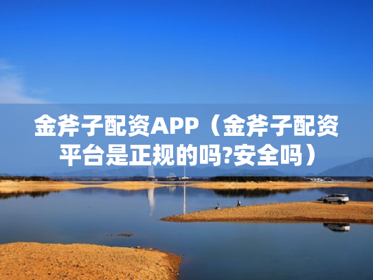 金斧子配资APP（金斧子配资平台是正规的吗?安全吗）