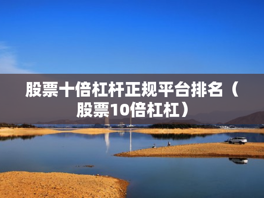 股票十倍杠杆正规平台排名（股票10倍杠杠）
