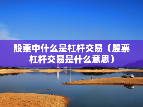 股票中什么是杠杆交易（股票杠杆交易是什么意思）