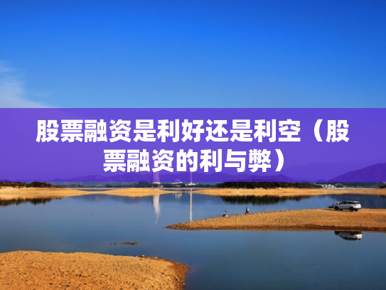 股票融资是利好还是利空（股票融资的利与弊）