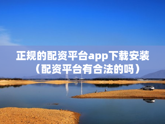 正规的配资平台app下载安装（配资平台有合法的吗）