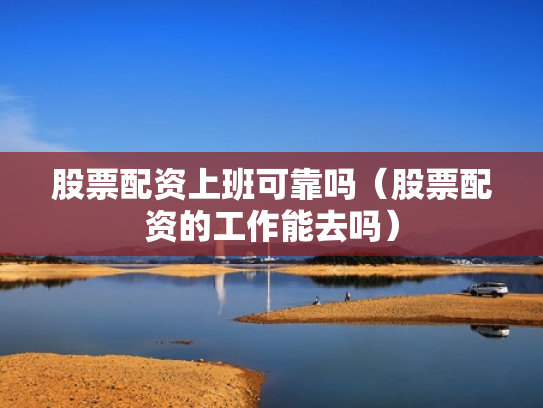 股票配资上班可靠吗（股票配资的工作能去吗）