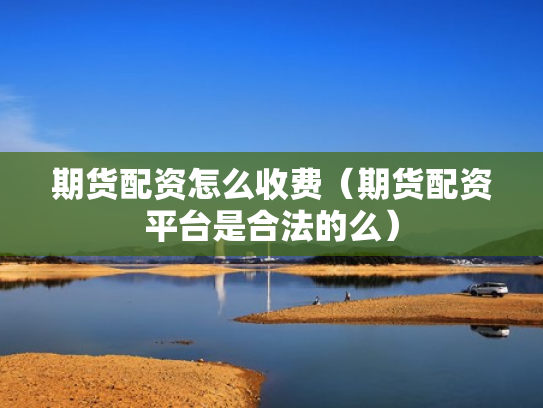 期货配资怎么收费（期货配资平台是合法的么）