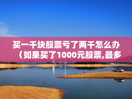 买一千块股票亏了两千怎么办（如果买了1000元股票,最多会亏损多少）