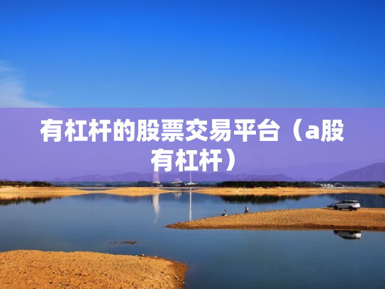 有杠杆的股票交易平台（a股有杠杆）