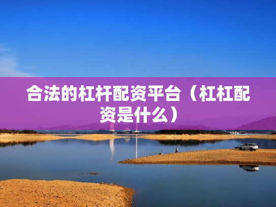 合法的杠杆配资平台（杠杠配资是什么）