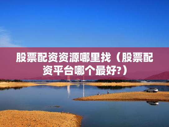 股票配资资源哪里找（股票配资平台哪个最好?）