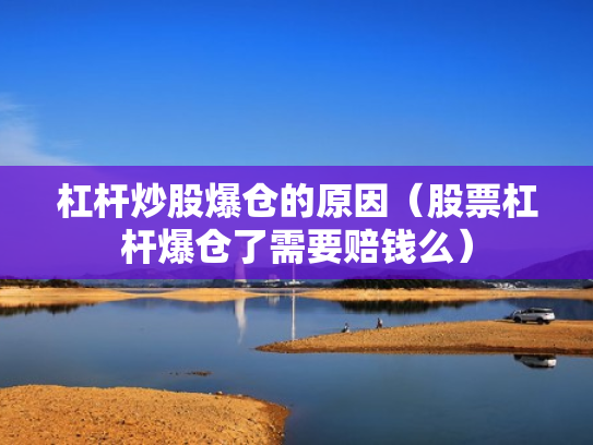 杠杆炒股爆仓的原因（股票杠杆爆仓了需要赔钱么）