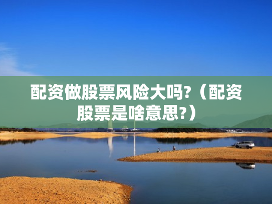 配资做股票风险大吗?（配资股票是啥意思?）