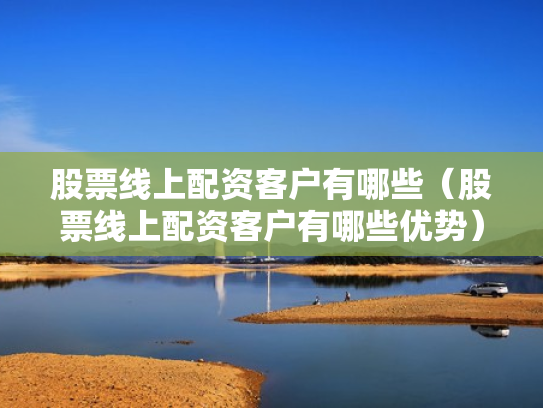 股票线上配资客户有哪些（股票线上配资客户有哪些优势）