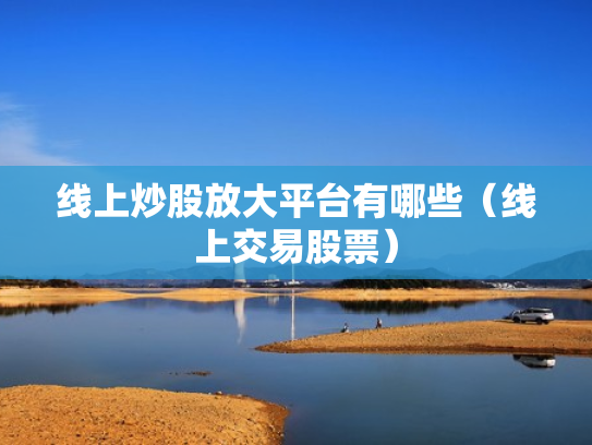线上炒股放大平台有哪些（线上交易股票）
