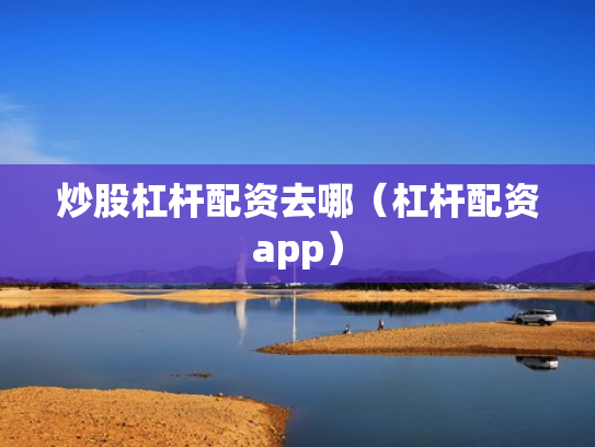 炒股杠杆配资去哪（杠杆配资app）