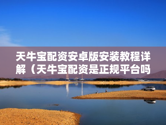 天牛宝配资安卓版安装教程详解（天牛宝配资是正规平台吗）