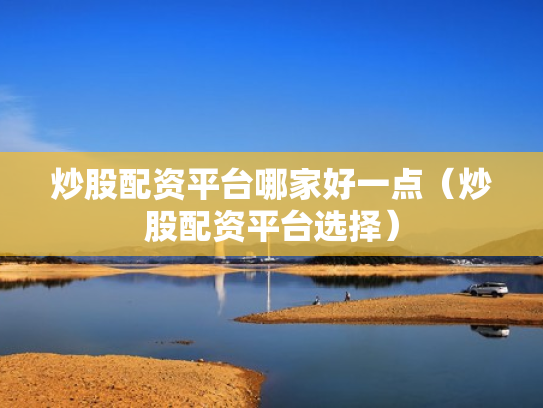 炒股配资平台哪家好一点（炒股配资平台选择）