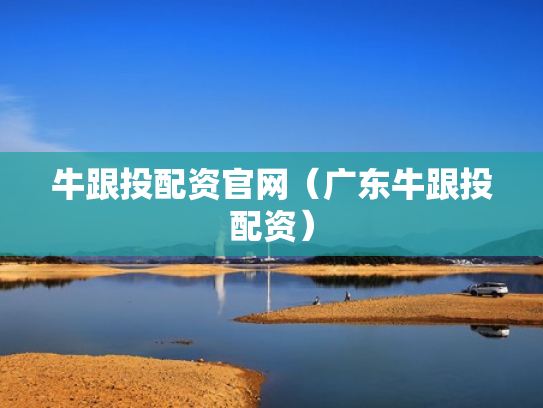 牛跟投配资官网（广东牛跟投配资）