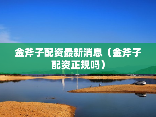 金斧子配资最新消息（金斧子配资正规吗）
