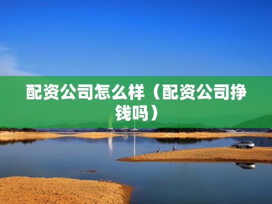 配资公司怎么样（配资公司挣钱吗）