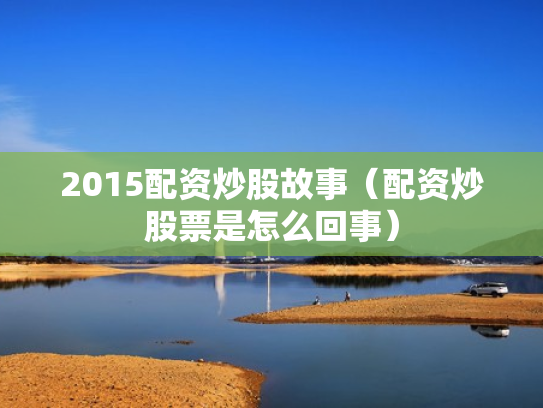 2015配资炒股故事（配资炒股票是怎么回事）