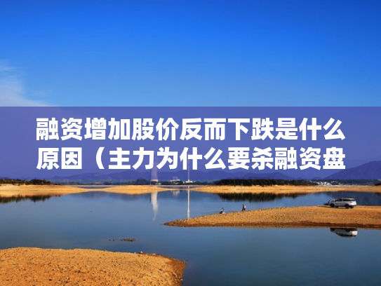 融资增加股价反而下跌是什么原因（主力为什么要杀融资盘）