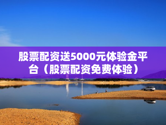 股票配资送5000元体验金平台（股票配资免费体验）