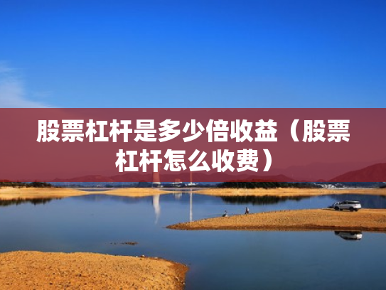 股票杠杆是多少倍收益（股票杠杆怎么收费）