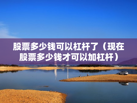股票多少钱可以杠杆了（现在股票多少钱才可以加杠杆）