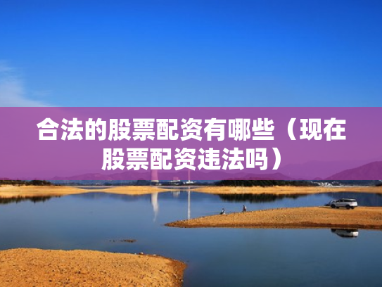 合法的股票配资有哪些（现在股票配资违法吗）