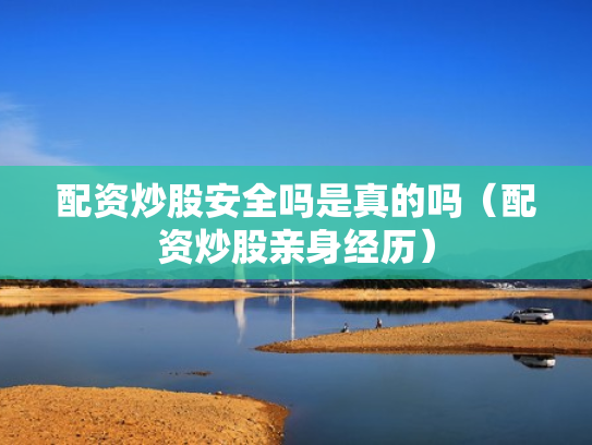配资炒股安全吗是真的吗（配资炒股亲身经历）