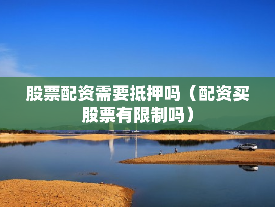 股票配资需要抵押吗（配资买股票有限制吗）