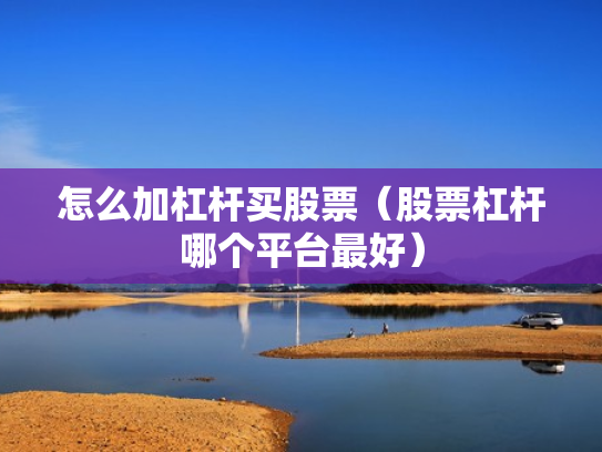 怎么加杠杆买股票（股票杠杆哪个平台最好）