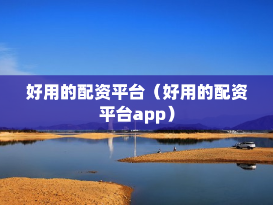 好用的配资平台（好用的配资平台app）