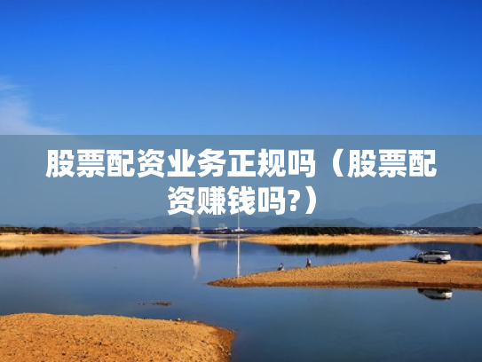 股票配资业务正规吗（股票配资赚钱吗?）