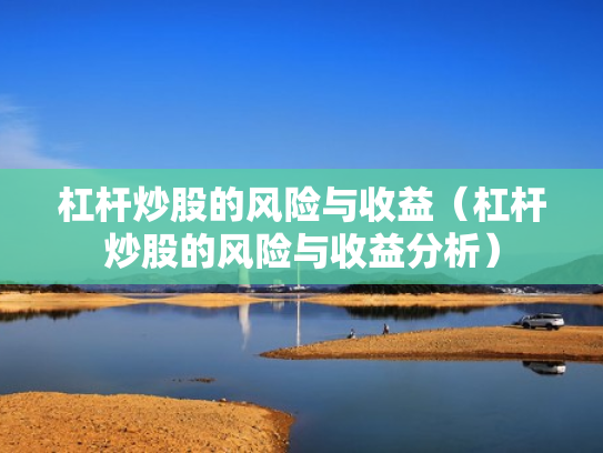 杠杆炒股的风险与收益（杠杆炒股的风险与收益分析）
