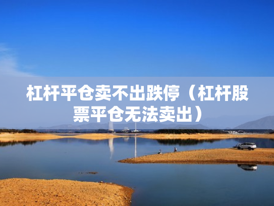 杠杆平仓卖不出跌停（杠杆股票平仓无法卖出）