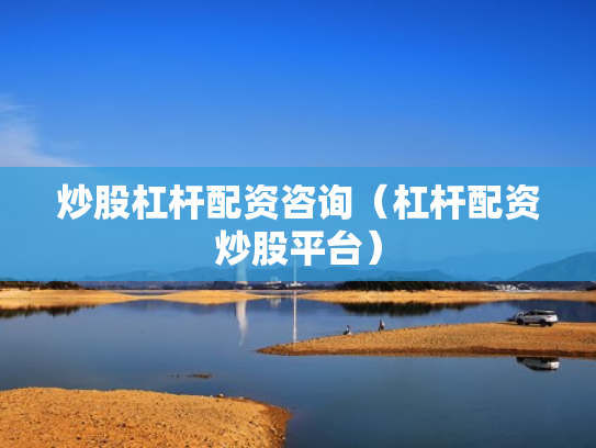 炒股杠杆配资咨询（杠杆配资炒股平台）