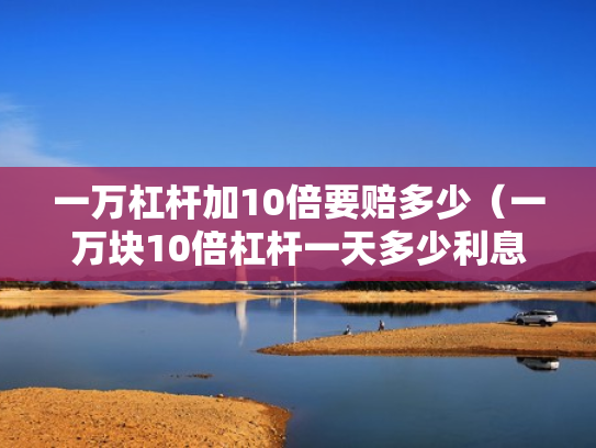 一万杠杆加10倍要赔多少（一万块10倍杠杆一天多少利息）