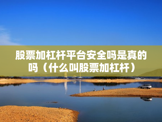 股票加杠杆平台安全吗是真的吗（什么叫股票加杠杆）