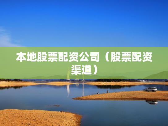 本地股票配资公司（股票配资渠道）