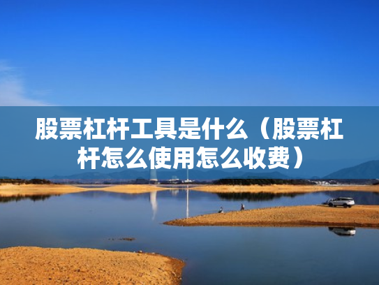 股票杠杆工具是什么（股票杠杆怎么使用怎么收费）