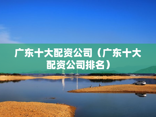 广东十大配资公司（广东十大配资公司排名）