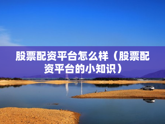 股票配资平台怎么样（股票配资平台的小知识）