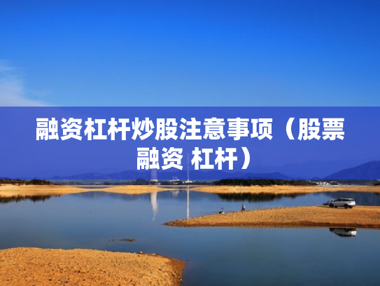 融资杠杆炒股注意事项（股票 融资 杠杆）