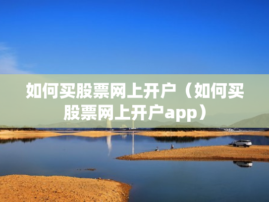 如何买股票网上开户（如何买股票网上开户app）