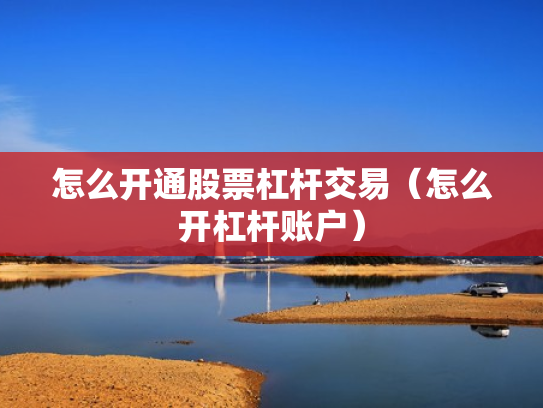 怎么开通股票杠杆交易（怎么开杠杆账户）