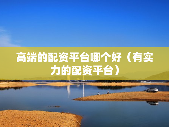 高端的配资平台哪个好（有实力的配资平台）