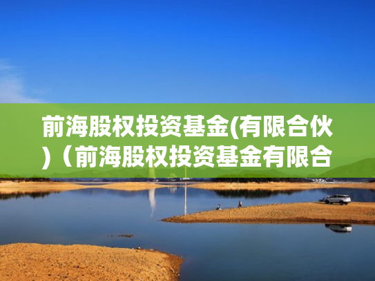 前海股权投资基金(有限合伙)（前海股权投资基金有限合伙怎么样）