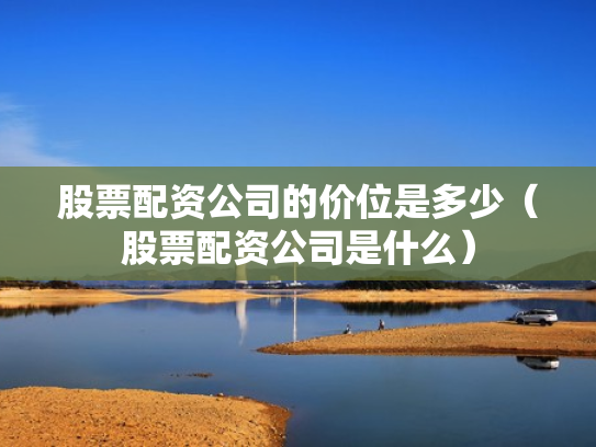 股票配资公司的价位是多少（股票配资公司是什么）