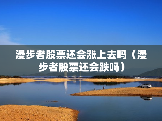 漫步者股票还会涨上去吗（漫步者股票还会跌吗）