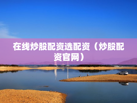 在线炒股配资选配资（炒股配资官网）